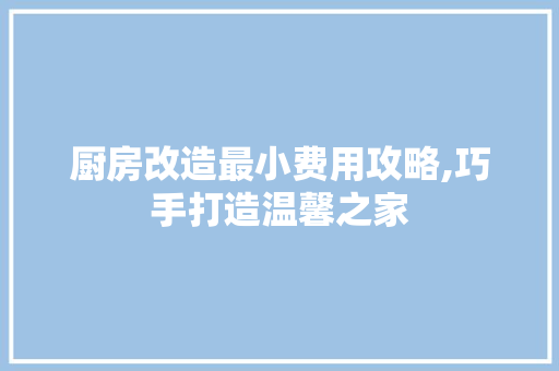 厨房改造最小费用攻略,巧手打造温馨之家