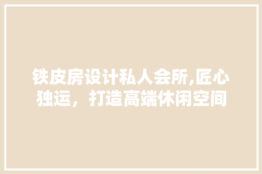 铁皮房设计私人会所,匠心独运，打造高端休闲空间