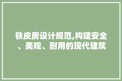 铁皮房设计规范,构建安全、美观、耐用的现代建筑