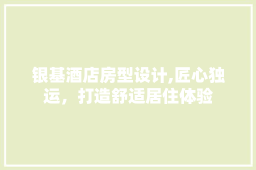 银基酒店房型设计,匠心独运，打造舒适居住体验