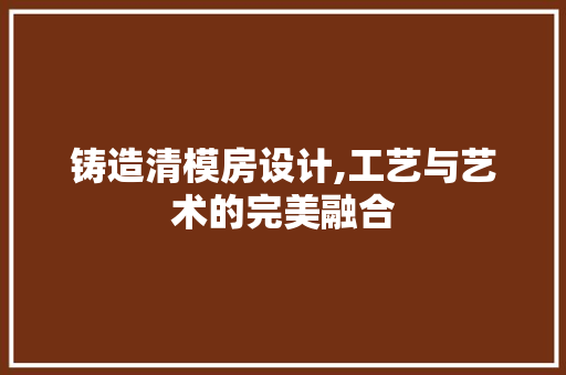 铸造清模房设计,工艺与艺术的完美融合