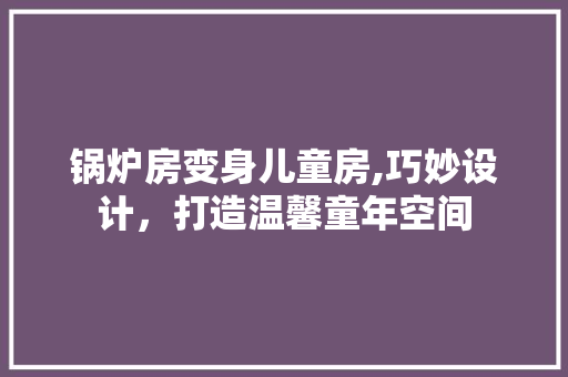 锅炉房变身儿童房,巧妙设计，打造温馨童年空间