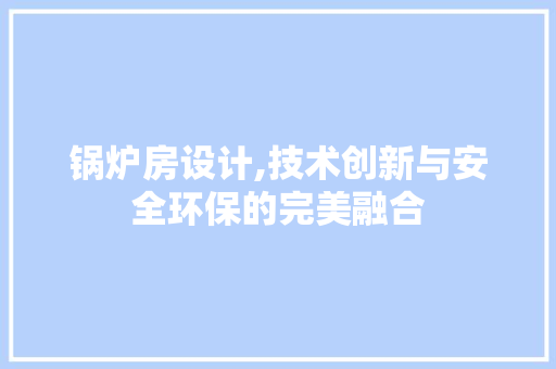 锅炉房设计,技术创新与安全环保的完美融合