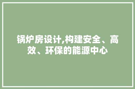 锅炉房设计,构建安全、高效、环保的能源中心