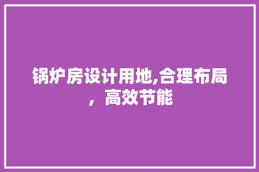锅炉房设计用地,合理布局，高效节能