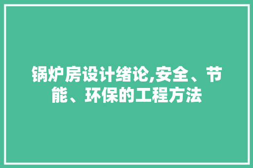 锅炉房设计绪论,安全、节能、环保的工程方法