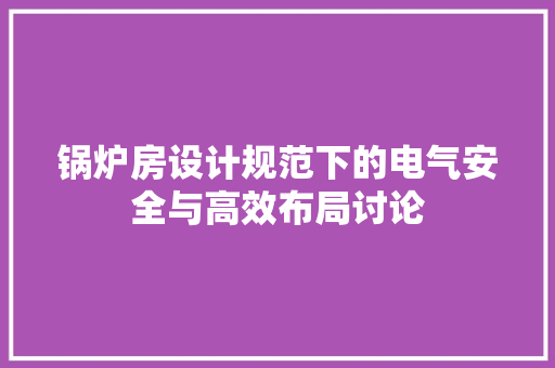 锅炉房设计规范下的电气安全与高效布局讨论