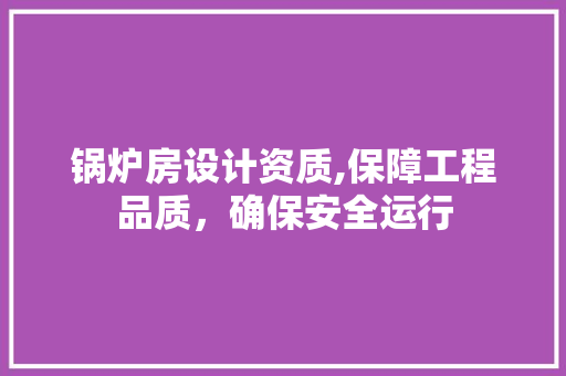锅炉房设计资质,保障工程品质，确保安全运行