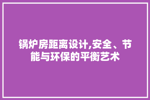锅炉房距离设计,安全、节能与环保的平衡艺术
