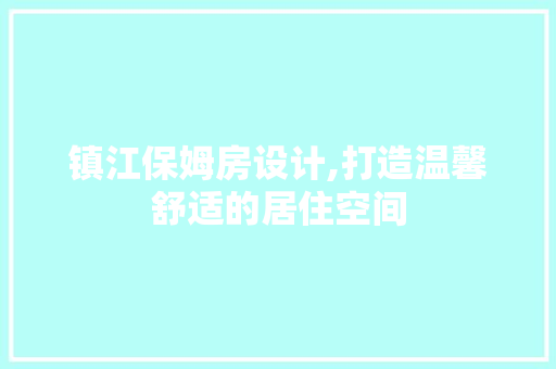 镇江保姆房设计,打造温馨舒适的居住空间