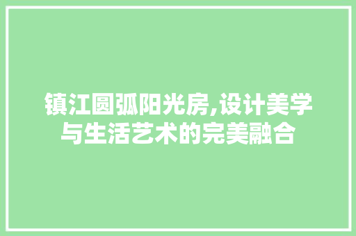 镇江圆弧阳光房,设计美学与生活艺术的完美融合