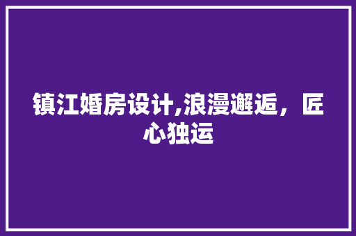 镇江婚房设计,浪漫邂逅，匠心独运