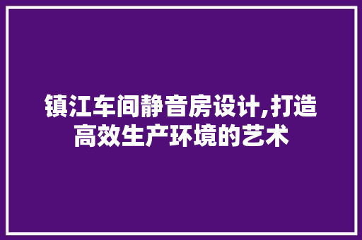 镇江车间静音房设计,打造高效生产环境的艺术