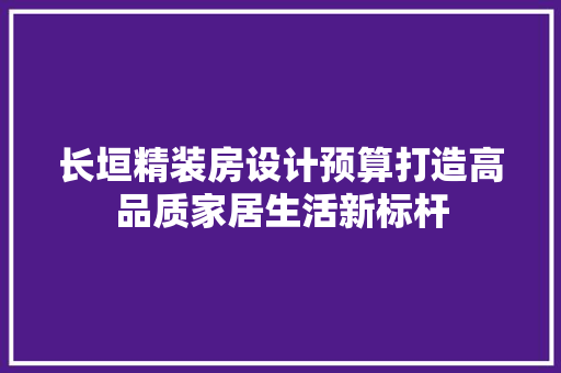 长垣精装房设计预算打造高品质家居生活新标杆