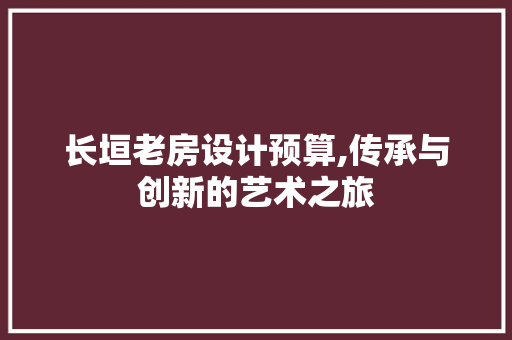 长垣老房设计预算,传承与创新的艺术之旅