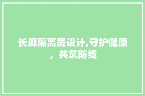 长廊隔离房设计,守护健康，共筑防线
