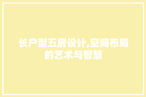 长户型五房设计,空间布局的艺术与智慧