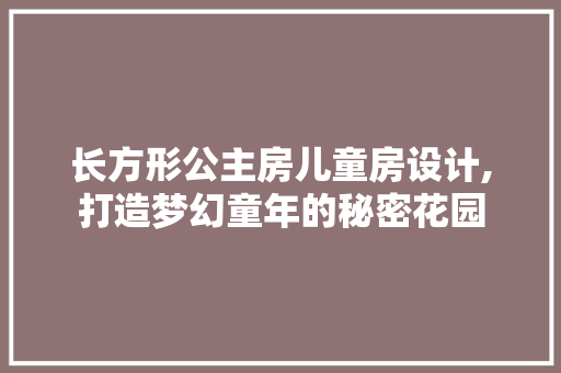 长方形公主房儿童房设计,打造梦幻童年的秘密花园