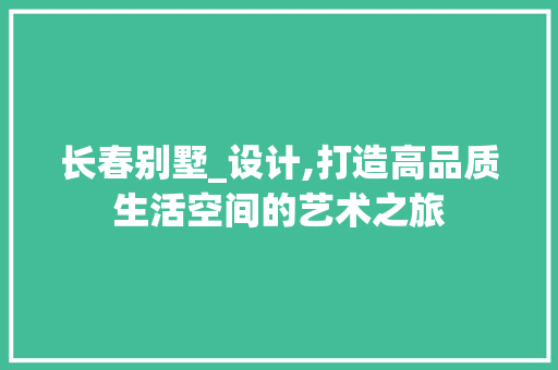 长春别墅_设计,打造高品质生活空间的艺术之旅