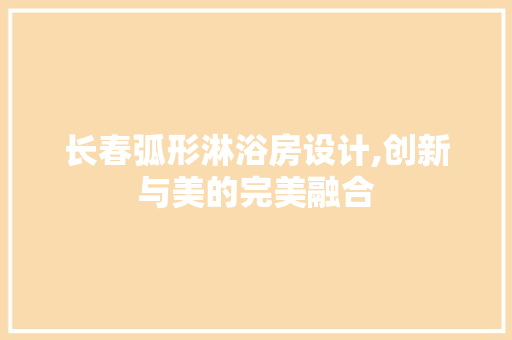 长春弧形淋浴房设计,创新与美的完美融合