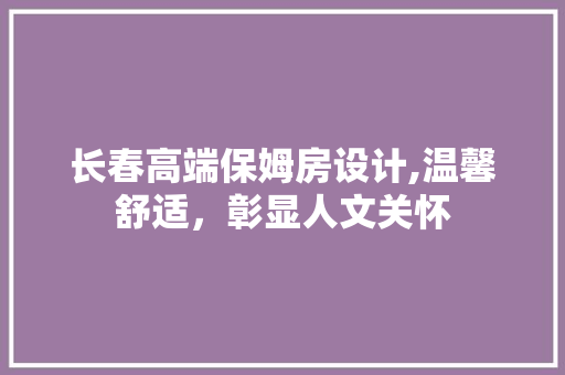 长春高端保姆房设计,温馨舒适，彰显人文关怀
