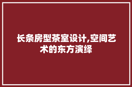 长条房型茶室设计,空间艺术的东方演绎