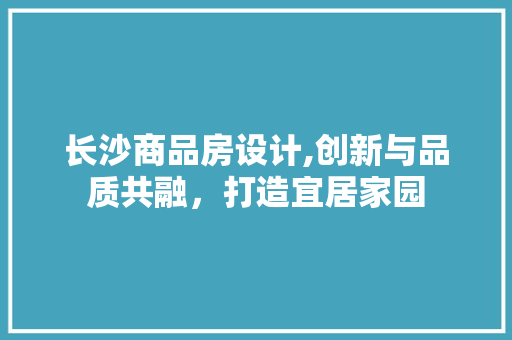 长沙商品房设计,创新与品质共融，打造宜居家园