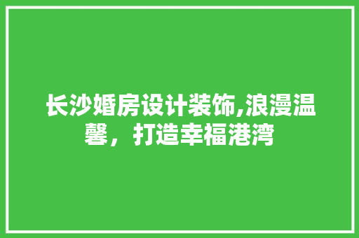 长沙婚房设计装饰,浪漫温馨，打造幸福港湾