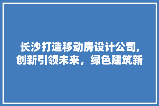 长沙打造移动房设计公司,创新引领未来，绿色建筑新篇章