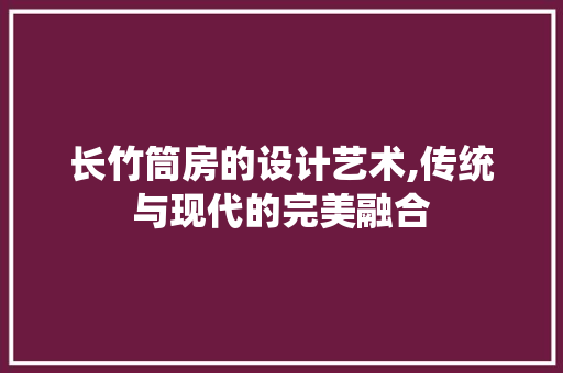 长竹筒房的设计艺术,传统与现代的完美融合