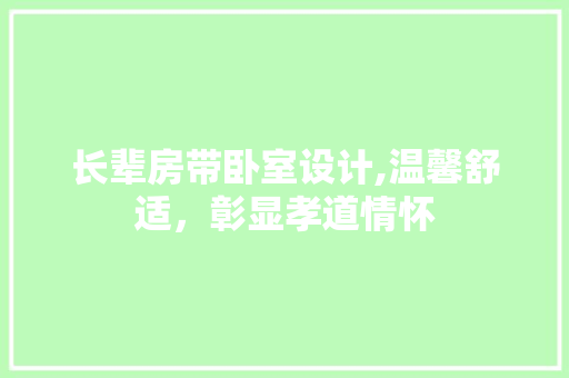 长辈房带卧室设计,温馨舒适，彰显孝道情怀