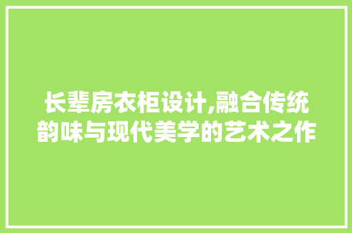 长辈房衣柜设计,融合传统韵味与现代美学的艺术之作