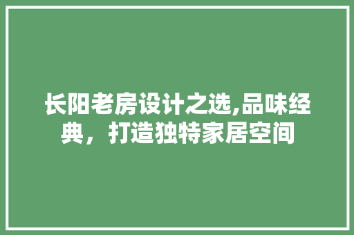 长阳老房设计之选,品味经典，打造独特家居空间