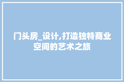 门头房_设计,打造独特商业空间的艺术之旅