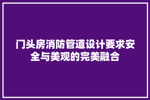 门头房消防管道设计要求安全与美观的完美融合