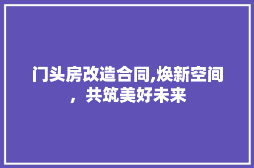 门头房改造合同,焕新空间，共筑美好未来