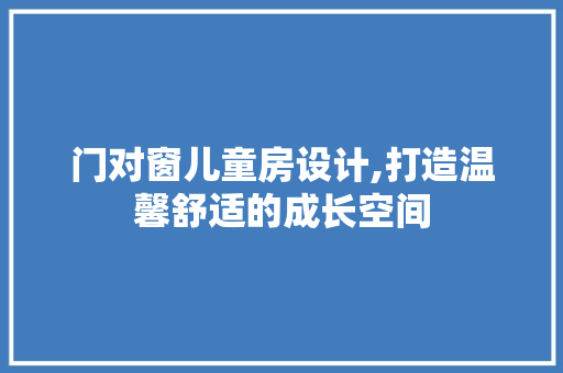 门对窗儿童房设计,打造温馨舒适的成长空间