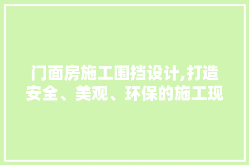 门面房施工围挡设计,打造安全、美观、环保的施工现场