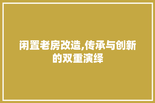闲置老房改造,传承与创新的双重演绎