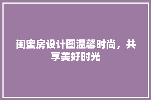 闺蜜房设计图温馨时尚，共享美好时光