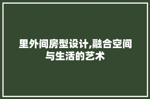 里外间房型设计,融合空间与生活的艺术