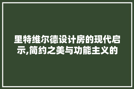 里特维尔德设计房的现代启示,简约之美与功能主义的碰撞