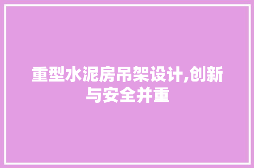重型水泥房吊架设计,创新与安全并重