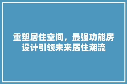 重塑居住空间，最强功能房设计引领未来居住潮流
