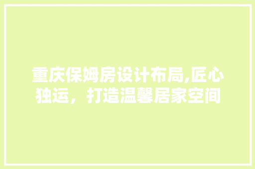 重庆保姆房设计布局,匠心独运，打造温馨居家空间