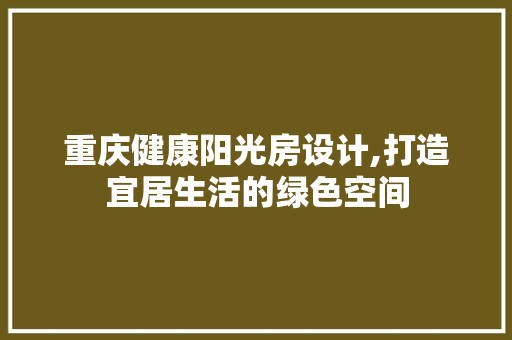 重庆健康阳光房设计,打造宜居生活的绿色空间