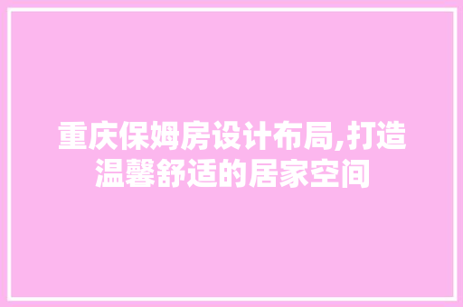 重庆保姆房设计布局,打造温馨舒适的居家空间
