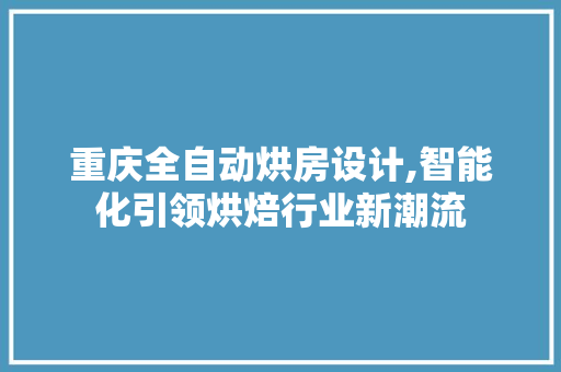 重庆全自动烘房设计,智能化引领烘焙行业新潮流
