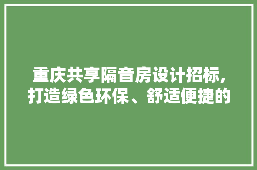 重庆共享隔音房设计招标,打造绿色环保、舒适便捷的隔音空间