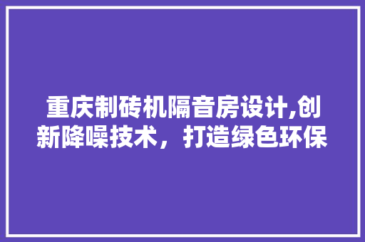重庆制砖机隔音房设计,创新降噪技术，打造绿色环保生产线